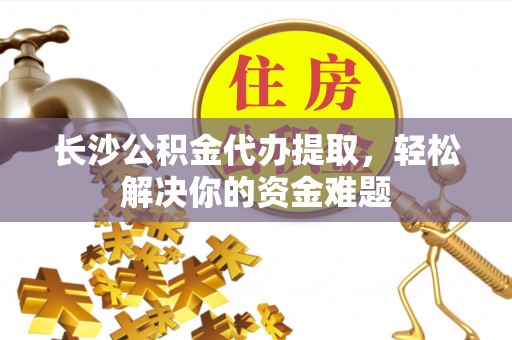 理县长沙公积金代办提取，轻松解决你的资金难题