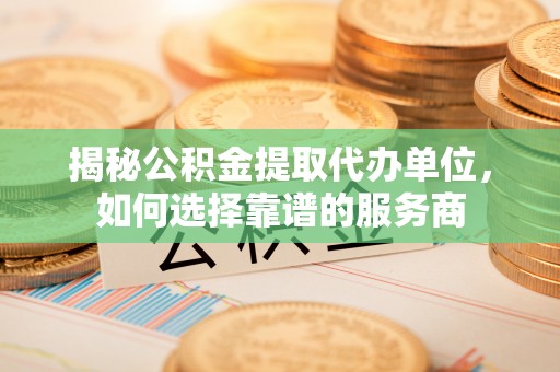 理县揭秘公积金提取代办单位，如何选择靠谱的服务商