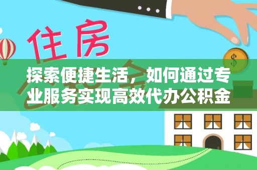 理县探索便捷生活，如何通过专业服务实现高效代办公积金提取