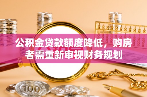 理县公积金贷款额度降低，购房者需重新审视财务规划