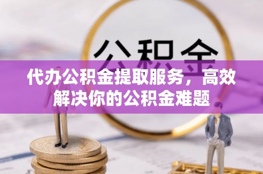 理县代办公积金提取服务，高效解决你的公积金难题