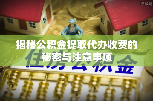 理县揭秘公积金提取代办收费的秘密与注意事项