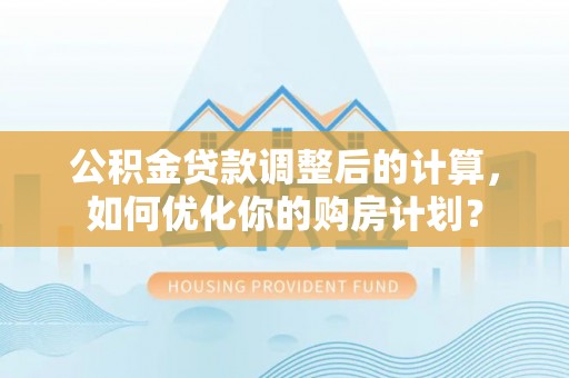 理县公积金贷款调整后的计算，如何优化你的购房计划？