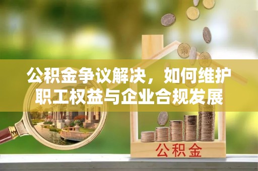 理县公积金争议解决，如何维护职工权益与企业合规发展