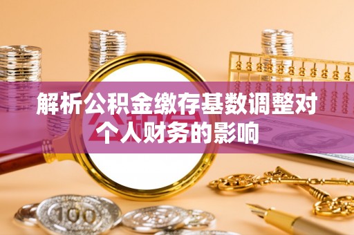 理县解析公积金缴存基数调整对个人财务的影响