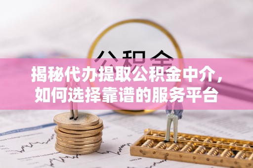 理县揭秘代办提取公积金中介，如何选择靠谱的服务平台