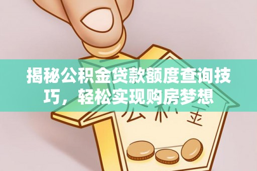 理县揭秘公积金贷款额度查询技巧，轻松实现购房梦想