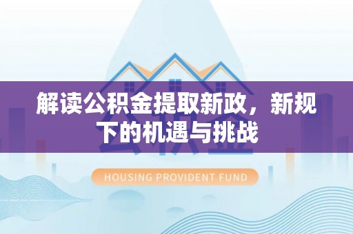 理县解读公积金提取新政，新规下的机遇与挑战