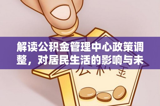 理县解读公积金管理中心政策调整，对居民生活的影响与未来展望