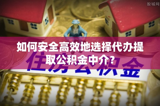 理县如何安全高效地选择代办提取公积金中介？