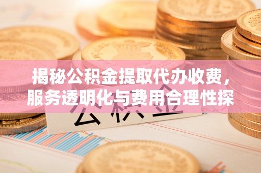 理县揭秘公积金提取代办收费，服务透明化与费用合理性探讨