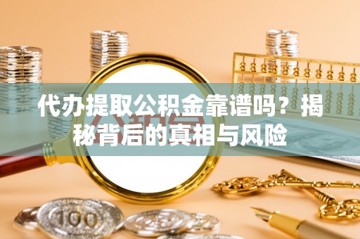 理县代办提取公积金靠谱吗？揭秘背后的真相与风险