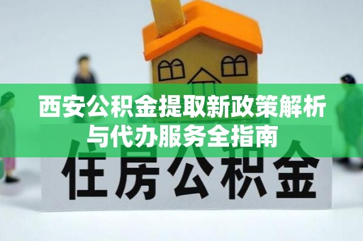 理县西安公积金提取新政策解析与代办服务全指南