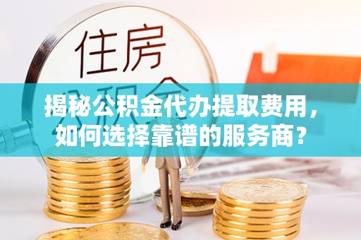 理县揭秘公积金代办提取费用，如何选择靠谱的服务商？