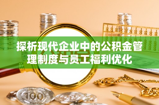 理县探析现代企业中的公积金管理制度与员工福利优化