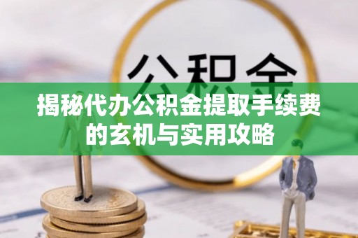 理县揭秘代办公积金提取手续费的玄机与实用攻略