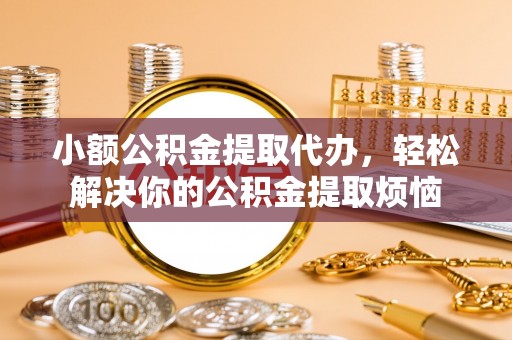 理县小额公积金提取代办，轻松解决你的公积金提取烦恼