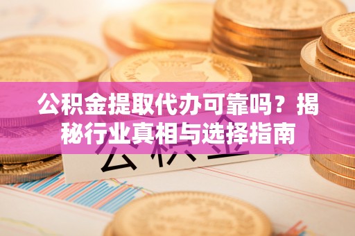 理县公积金提取代办可靠吗？揭秘行业真相与选择指南