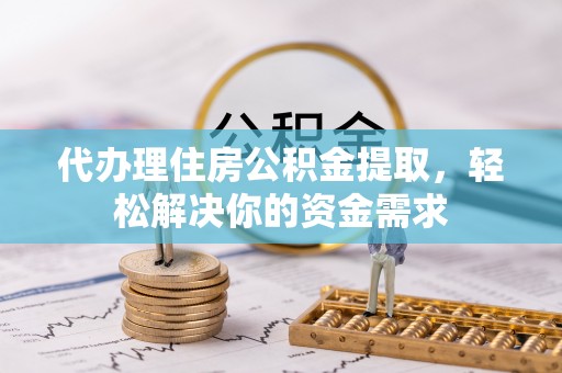 理县代办理住房公积金提取，轻松解决你的资金需求