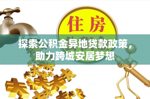 理县探索公积金异地贷款政策，助力跨城安居梦想