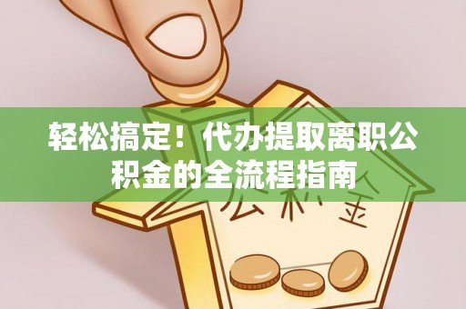 理县轻松搞定！代办提取离职公积金的全流程指南