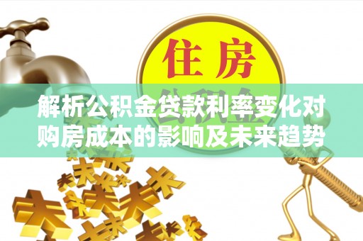 理县解析公积金贷款利率变化对购房成本的影响及未来趋势