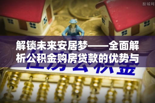 理县解锁未来安居梦——全面解析公积金购房贷款的优势与策略