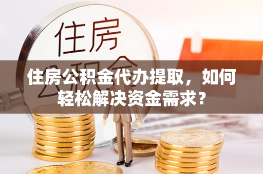 理县住房公积金代办提取，如何轻松解决资金需求？