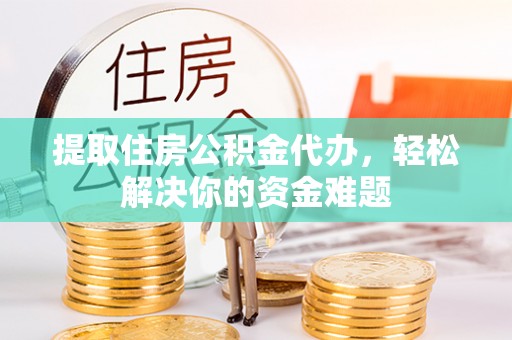 理县提取住房公积金代办，轻松解决你的资金难题
