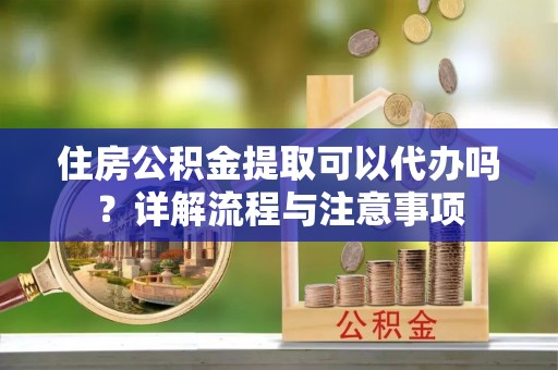 理县住房公积金提取可以代办吗？详解流程与注意事项