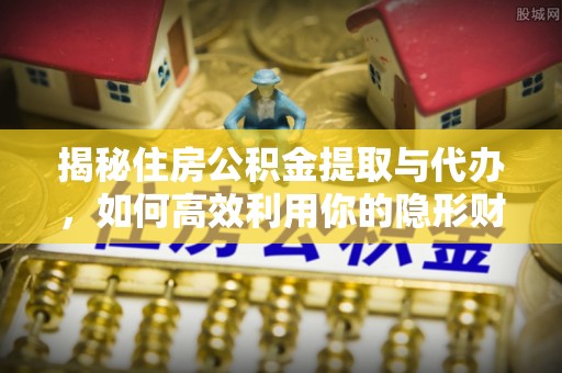 理县揭秘住房公积金提取与代办，如何高效利用你的隐形财富？