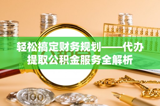 理县轻松搞定财务规划——代办提取公积金服务全解析