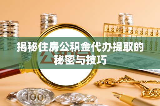 理县揭秘住房公积金代办提取的秘密与技巧