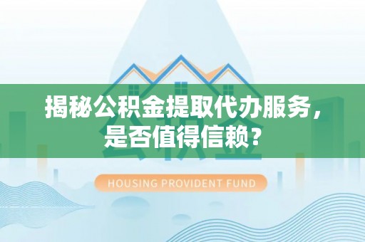 理县揭秘公积金提取代办服务，是否值得信赖？