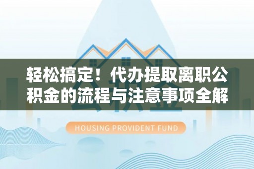 理县轻松搞定！代办提取离职公积金的流程与注意事项全解析