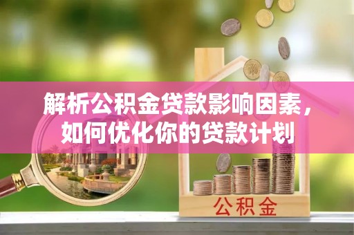 理县解析公积金贷款影响因素，如何优化你的贷款计划