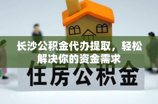 理县长沙公积金代办提取，轻松解决你的资金需求