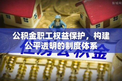 理县公积金职工权益保护，构建公平透明的制度体系