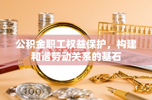 理县公积金职工权益保护，构建和谐劳动关系的基石