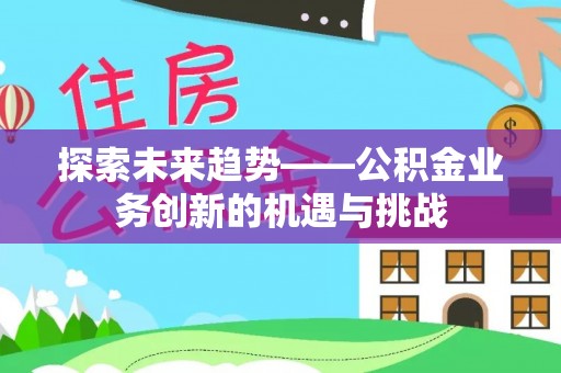 理县探索未来趋势——公积金业务创新的机遇与挑战