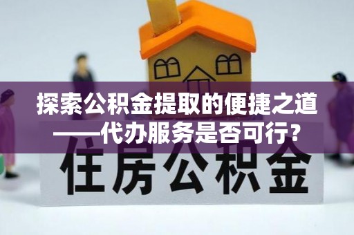 理县探索公积金提取的便捷之道——代办服务是否可行？
