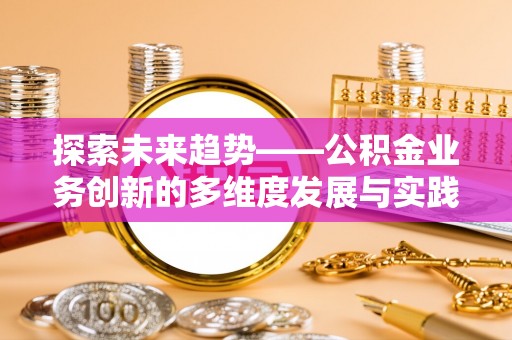 理县探索未来趋势——公积金业务创新的多维度发展与实践