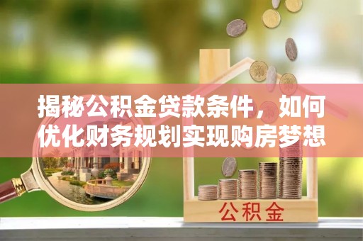 理县揭秘公积金贷款条件，如何优化财务规划实现购房梦想