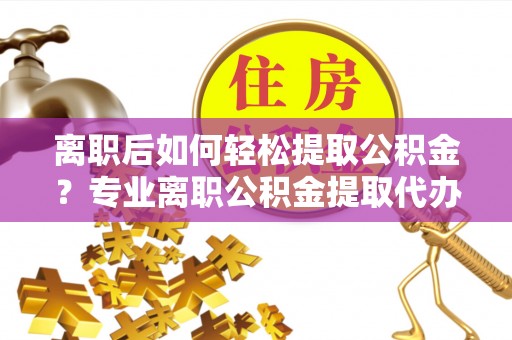 理县离职后如何轻松提取公积金？专业离职公积金提取代办服务指南