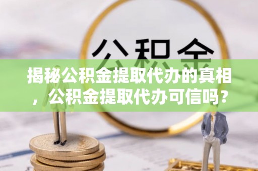 理县揭秘公积金提取代办的真相，公积金提取代办可信吗？