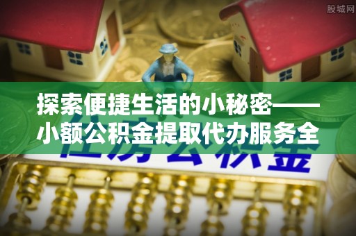 理县探索便捷生活的小秘密——小额公积金提取代办服务全解析