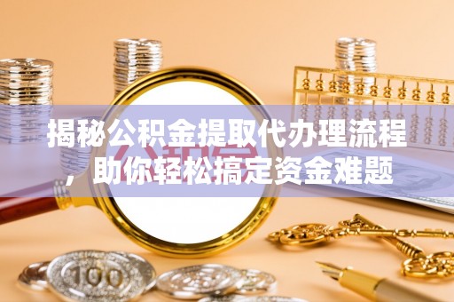 理县揭秘公积金提取代办理流程，助你轻松搞定资金难题