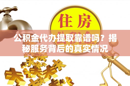 理县公积金代办提取靠谱吗？揭秘服务背后的真实情况