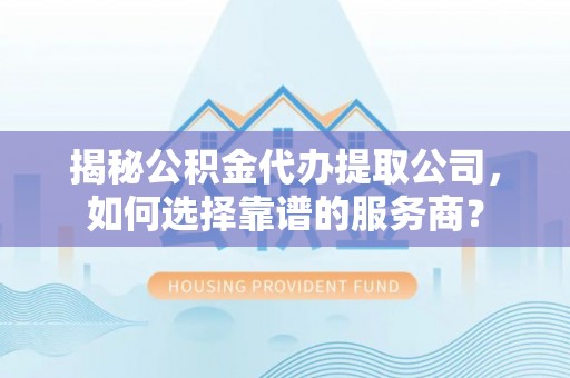 理县揭秘公积金代办提取公司，如何选择靠谱的服务商？
