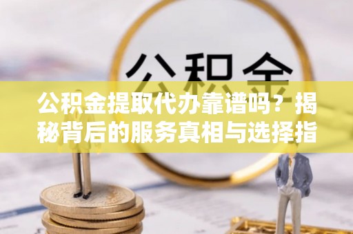理县公积金提取代办靠谱吗？揭秘背后的服务真相与选择指南